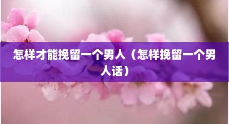 怎样才能挽留一个男人（怎样挽留一个男人话）