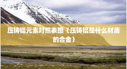 压铸铝元素对照表图（压铸铝是什么材质的合金）