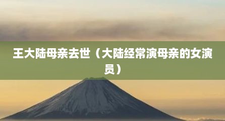 王大陆母亲去世（大陆经常演母亲的女演员）
