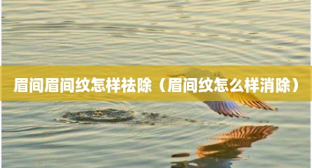眉间眉间纹怎样祛除（眉间纹怎么样消除）