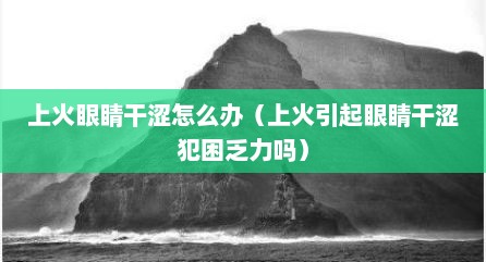 上火眼睛干涩怎么办（上火引起眼睛干涩犯困乏力吗）