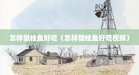 怎样做桂鱼好吃（怎样做桂鱼好吃视频）