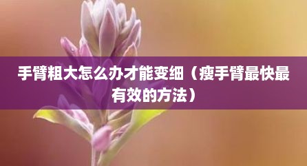 手臂粗大怎么办才能变细（瘦手臂最快最有效的方法）