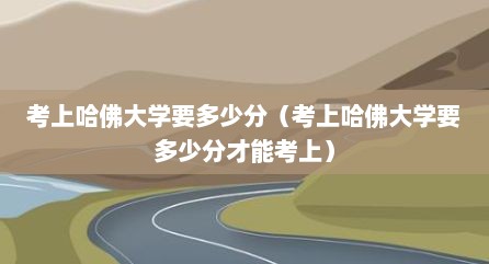 考上哈佛大学要多少分（考上哈佛大学要多少分才能考上）