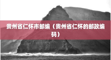 贵州省仁怀市邮编（贵州省仁怀的邮政编码）