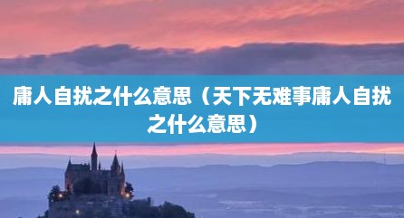 庸人自扰之什么意思（天下无难事庸人自扰之什么意思）