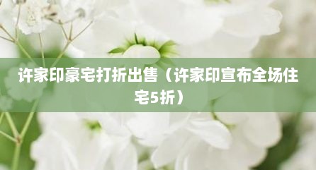 许家印豪宅打折出售（许家印宣布全场住宅5折）