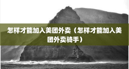 怎样才能加入美团外卖（怎样才能加入美团外卖骑手）