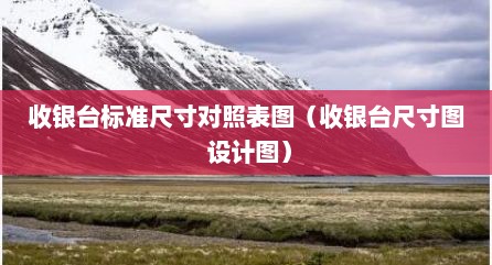 收银台标准尺寸对照表图（收银台尺寸图 设计图）