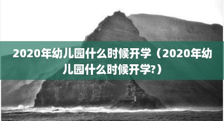 2020年幼儿园什么时候开学（2020年幼儿园什么时候开学?）