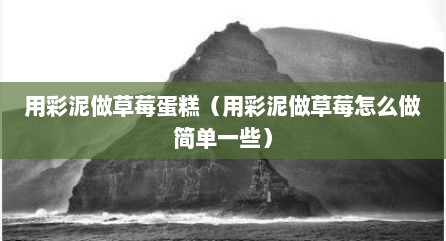 用彩泥做草莓蛋糕（用彩泥做草莓怎么做简单一些）