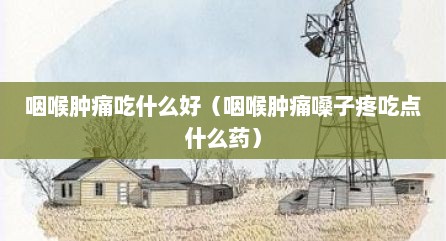咽喉肿痛吃什么好（咽喉肿痛嗓子疼吃点什么药）