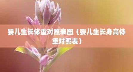 婴儿生长体重对照表图（婴儿生长身高体重对照表）