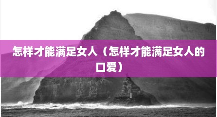 怎样才能满足女人（怎样才能满足女人的口爱）