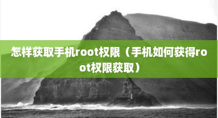 怎样获取手机root权限（手机如何获得root权限获取）