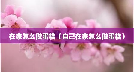 在家怎么做蛋糕（自己在家怎么做蛋糕）