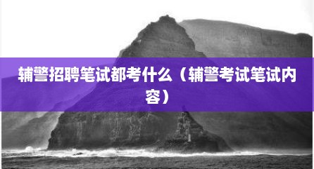 辅警招聘笔试都考什么（辅警考试笔试内容）