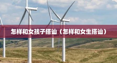 怎样和女孩子搭讪（怎样和女生搭讪）