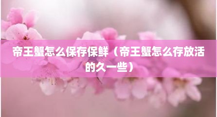 帝王蟹怎么保存保鲜（帝王蟹怎么存放活的久一些）