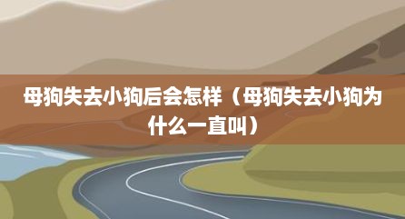 母狗失去小狗后会怎样（母狗失去小狗为什么一直叫）