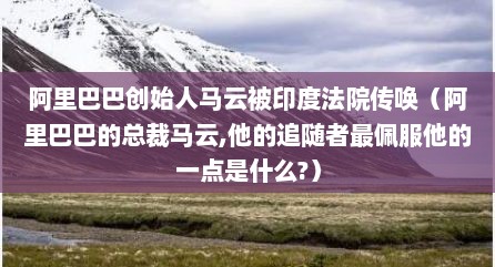 阿里巴巴创始人马云被印度法院传唤（阿里巴巴的总裁马云,他的追随者最佩服他的一点是什么?）