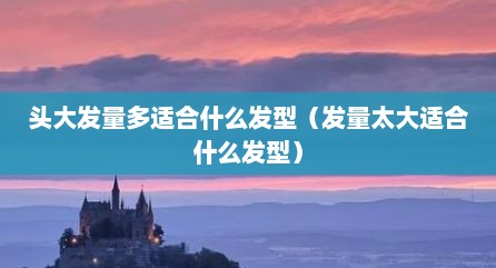 头大发量多适合什么发型（发量太大适合什么发型）