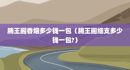 腾王阁香烟多少钱一包（腾王阁细支多少钱一包?）
