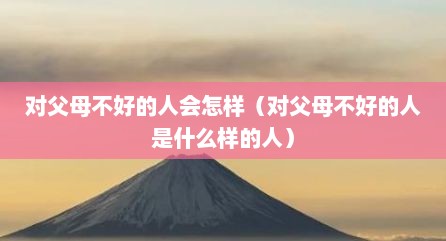 对父母不好的人会怎样（对父母不好的人是什么样的人）