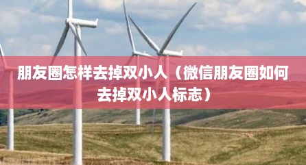 朋友圈怎样去掉双小人（微信朋友圈如何去掉双小人标志）