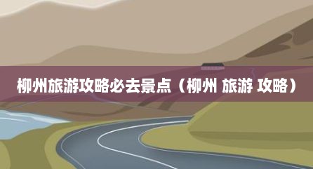 柳州旅游攻略必去景点（柳州 旅游 攻略）