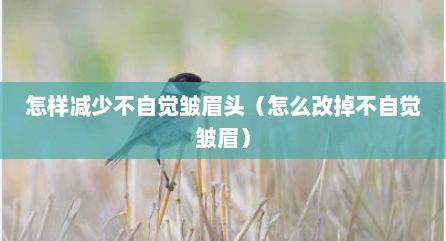 怎样减少不自觉皱眉头（怎么改掉不自觉皱眉）