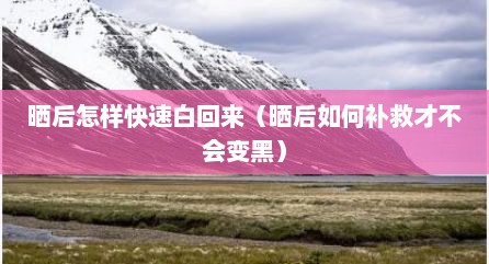 晒后怎样快速白回来（晒后如何补救才不会变黑）