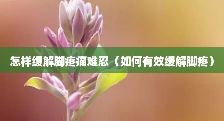 怎样缓解脚疼痛难忍（如何有效缓解脚疼）