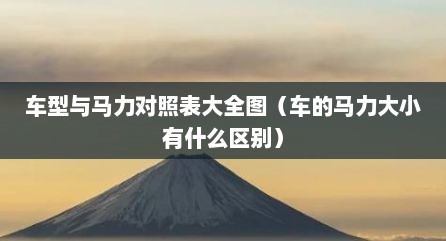 车型与马力对照表大全图（车的马力大小有什么区别）
