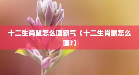 十二生肖鼠怎么画霸气（十二生肖鼠怎么画?）