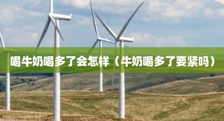 喝牛奶喝多了会怎样（牛奶喝多了要紧吗）