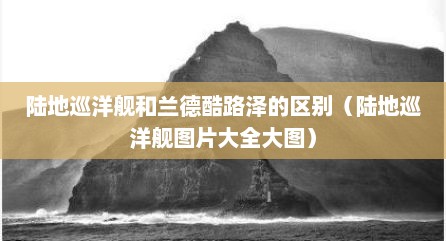 陆地巡洋舰和兰德酷路泽的区别（陆地巡洋舰图片大全大图）