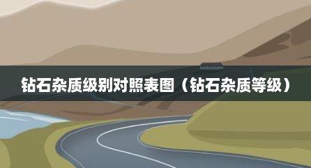 钻石杂质级别对照表图（钻石杂质等级）