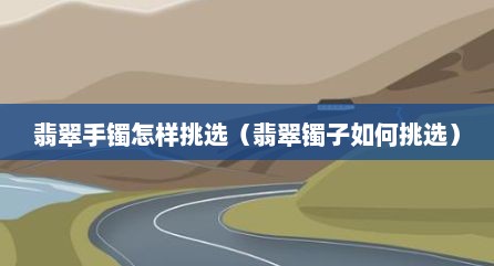 翡翠手镯怎样挑选（翡翠镯子如何挑选）