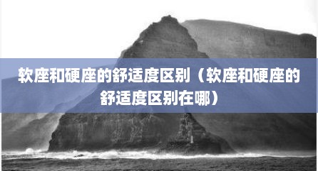 软座和硬座的舒适度区别（软座和硬座的舒适度区别在哪）