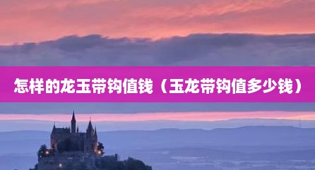 怎样的龙玉带钩值钱（玉龙带钩值多少钱）