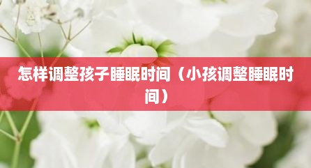 怎样调整孩子睡眠时间（小孩调整睡眠时间）