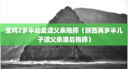 宝鸡2岁半幼童遭父亲抱摔（陕西两岁半儿子遭父亲酒后抱摔）