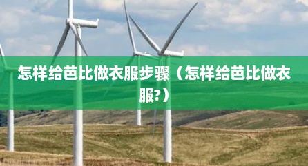 怎样给芭比做衣服步骤（怎样给芭比做衣服?）