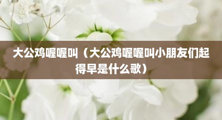 大公鸡喔喔叫（大公鸡喔喔叫小朋友们起得早是什么歌）