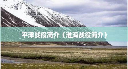 平津战役简介（淮海战役简介）