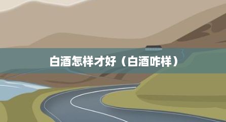 白酒怎样才好（白酒咋样）