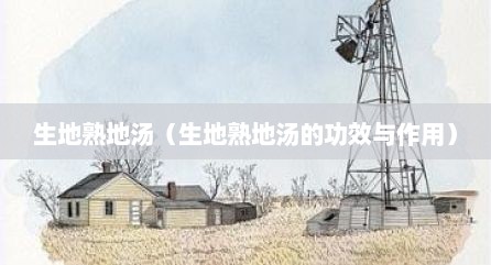 生地熟地汤（生地熟地汤的功效与作用）