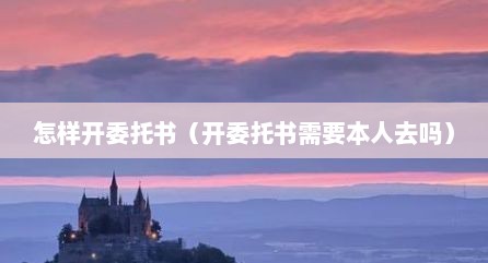 怎样开委托书（开委托书需要本人去吗）