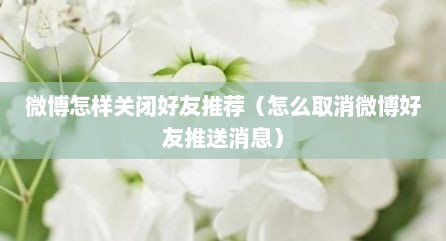 微博怎样关闭好友推荐（怎么取消微博好友推送消息）